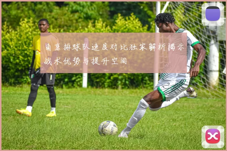 南京排球队速度对比独家解析揭示战术优势与提升空间