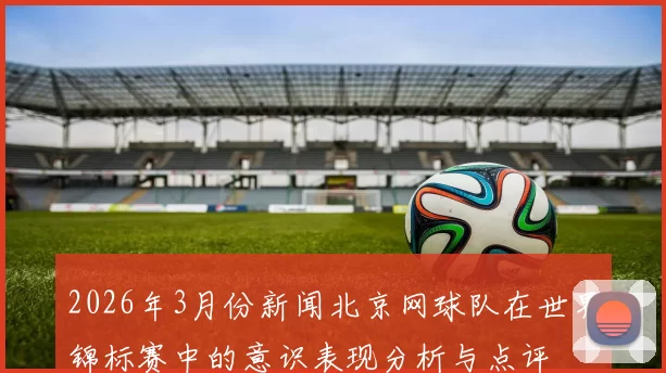 2026年3月份新闻北京网球队在世界锦标赛中的意识表现分析与点评